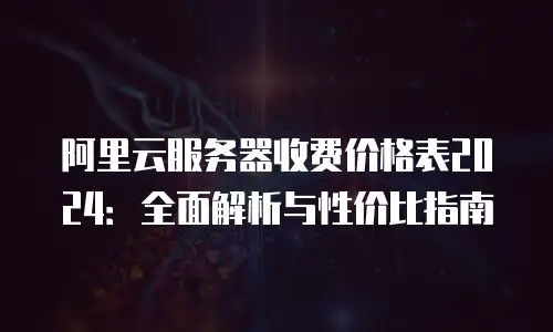 阿里云服务器收费价格表2024：全面解析与性价比指南