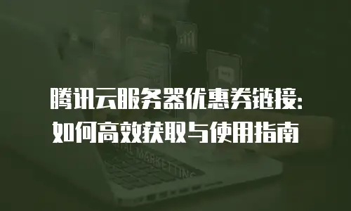 腾讯云服务器优惠券链接：如何高效获取与使用指南