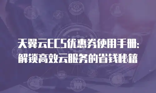 天翼云ECS优惠券使用手册：解锁高效云服务的省钱秘籍