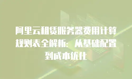 阿里云租赁服务器费用计算规则表全解析：从基础配置到成本优化