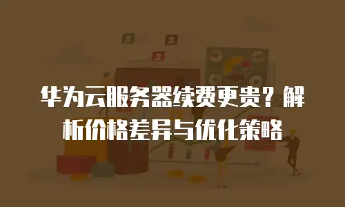 华为云服务器续费更贵？解析价格差异与优化策略