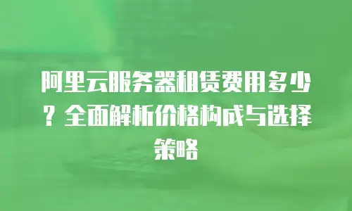阿里云服务器租赁费用多少？全面解析价格构成与选择策略