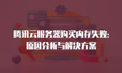 腾讯云服务器购买内存失败：原因分析与解决方案