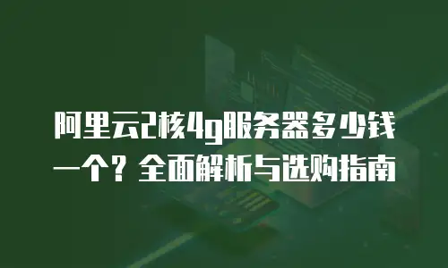 阿里云2核4g服务器多少钱一个？全面解析与选购指南