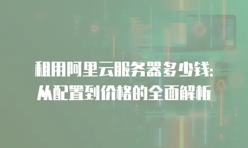 租用阿里云服务器多少钱：从配置到价格的全面解析
