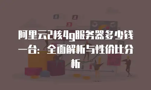 阿里云2核4g服务器多少钱一台：全面解析与性价比分析
