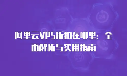阿里云VPS折扣在哪里：全面解析与实用指南