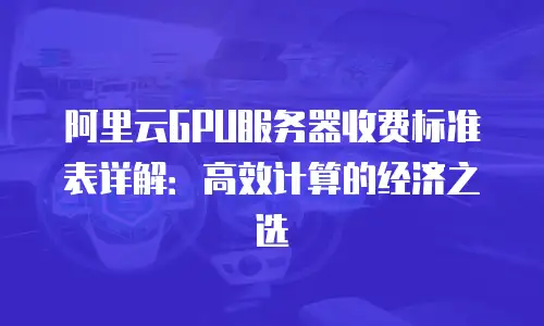阿里云GPU服务器收费标准表详解：高效计算的经济之选