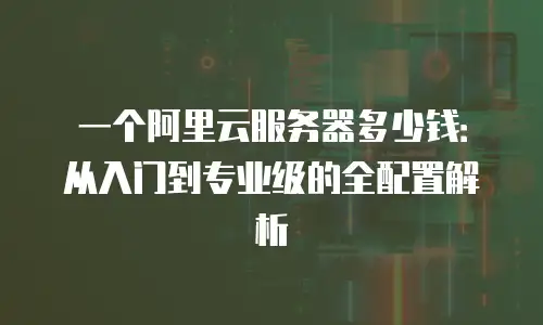 一个阿里云服务器多少钱：从入门到专业级的全配置解析