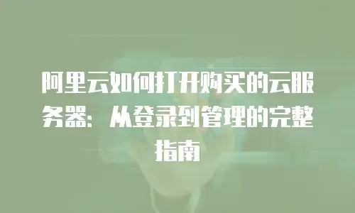 阿里云如何打开购买的云服务器：从登录到管理的完整指南