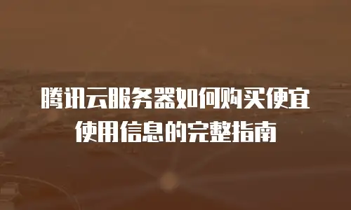 腾讯云服务器如何购买便宜使用信息的完整指南