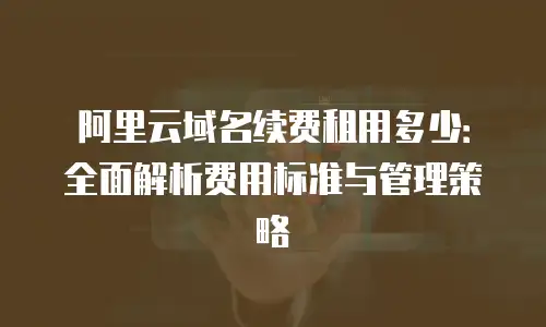 阿里云域名续费租用多少：全面解析费用标准与管理策略