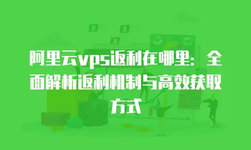 阿里云vps返利在哪里：全面解析返利机制与高效获取方式