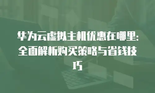 华为云虚拟主机优惠在哪里：全面解析购买策略与省钱技巧