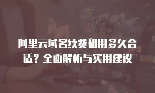 阿里云域名续费租用多久合适？全面解析与实用建议