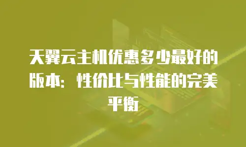 天翼云主机优惠多少最好的版本：性价比与性能的完美平衡