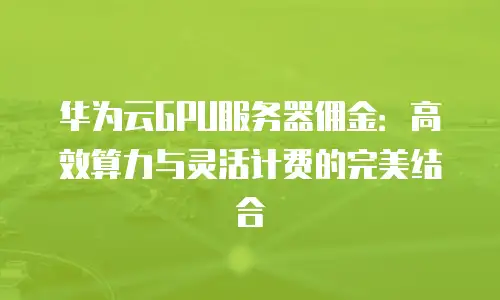 华为云GPU服务器佣金：高效算力与灵活计费的完美结合