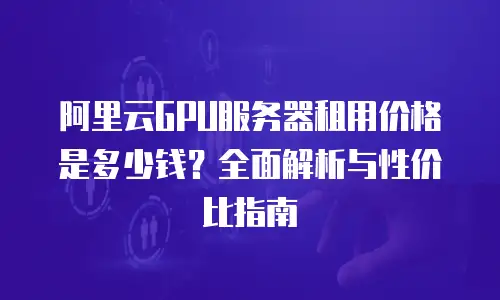 阿里云GPU服务器租用价格是多少钱？全面解析与性价比指南