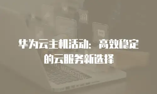 华为云主机活动：高效稳定的云服务新选择
