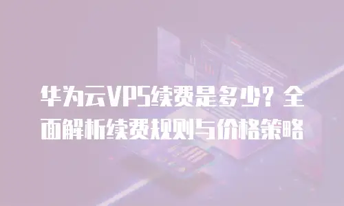华为云VPS续费是多少？全面解析续费规则与价格策略