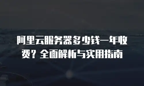 阿里云服务器多少钱一年收费？全面解析与实用指南