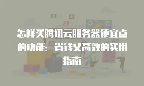 怎样买腾讯云服务器便宜点的功能：省钱又高效的实用指南