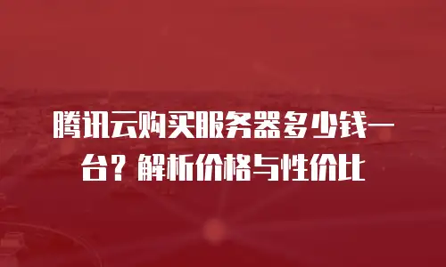 腾讯云购买服务器多少钱一台？解析价格与性价比