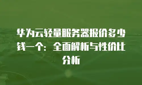 华为云轻量服务器报价多少钱一个：全面解析与性价比分析
