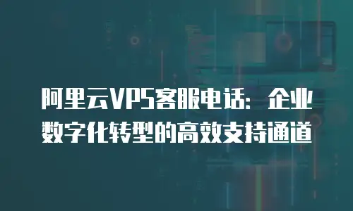 阿里云VPS客服电话：企业数字化转型的高效支持通道