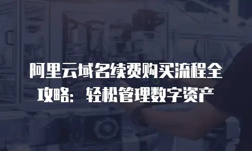 阿里云域名续费购买流程全攻略：轻松管理数字资产