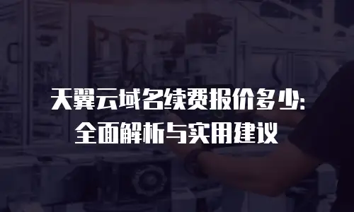 天翼云域名续费报价多少：全面解析与实用建议