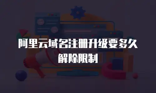 阿里云域名注册升级要多久解除限制