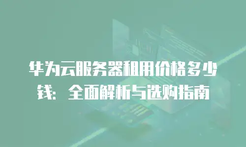 华为云服务器租用价格多少钱：全面解析与选购指南