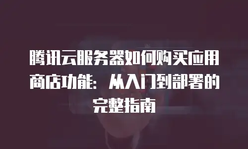 腾讯云服务器如何购买应用商店功能：从入门到部署的完整指南