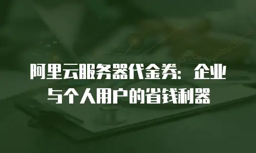 阿里云服务器代金券：企业与个人用户的省钱利器