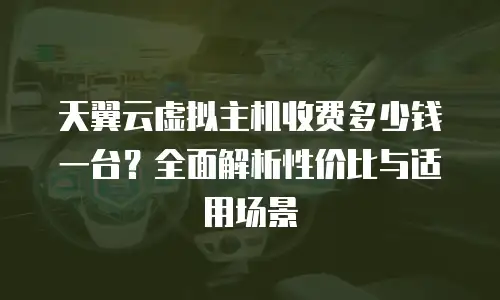 天翼云虚拟主机收费多少钱一台？全面解析性价比与适用场景