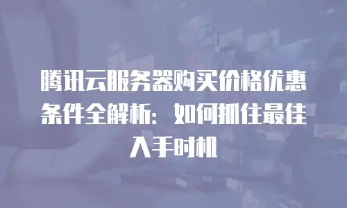 腾讯云服务器购买价格优惠条件全解析：如何抓住最佳入手时机