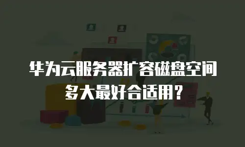 华为云服务器扩容磁盘空间多大最好合适用？