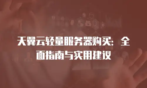 天翼云轻量服务器购买：全面指南与实用建议