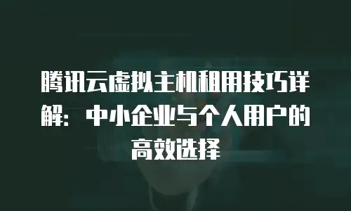腾讯云虚拟主机租用技巧详解：中小企业与个人用户的高效选择