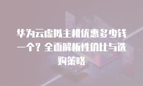 华为云虚拟主机优惠多少钱一个？全面解析性价比与选购策略