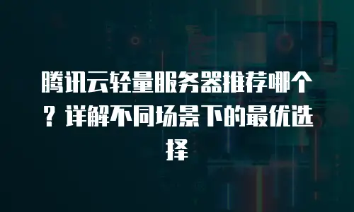 腾讯云轻量服务器推荐哪个？详解不同场景下的最优选择