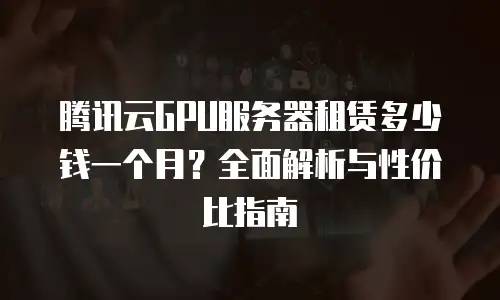 腾讯云GPU服务器租赁多少钱一个月？全面解析与性价比指南