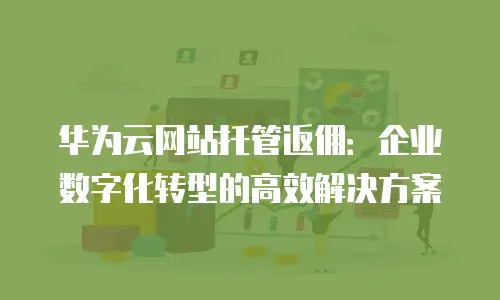 华为云网站托管返佣：企业数字化转型的高效解决方案