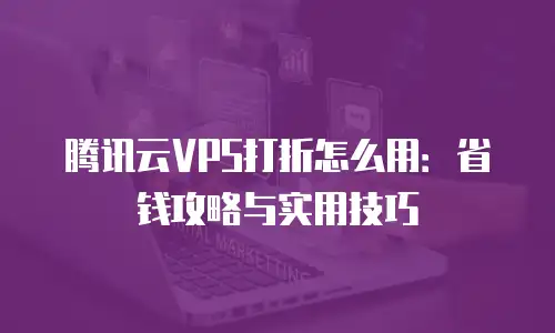 腾讯云VPS打折怎么用：省钱攻略与实用技巧