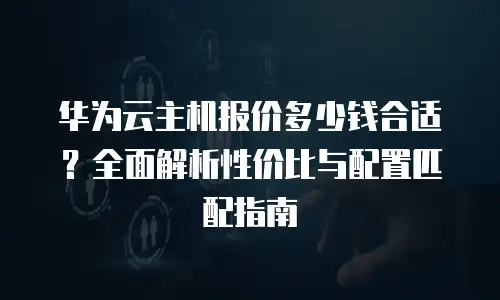 华为云主机报价多少钱合适？全面解析性价比与配置匹配指南