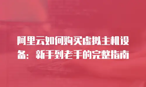 阿里云如何购买虚拟主机设备：新手到老手的完整指南