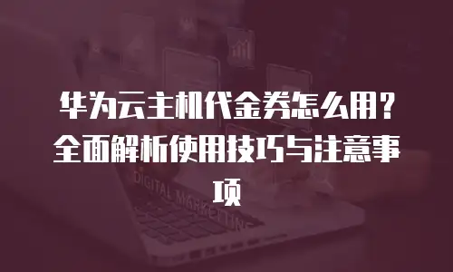华为云主机代金券怎么用？全面解析使用技巧与注意事项