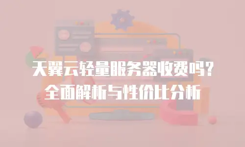 天翼云轻量服务器收费吗？全面解析与性价比分析