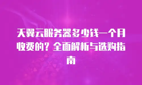天翼云服务器多少钱一个月收费的？全面解析与选购指南
